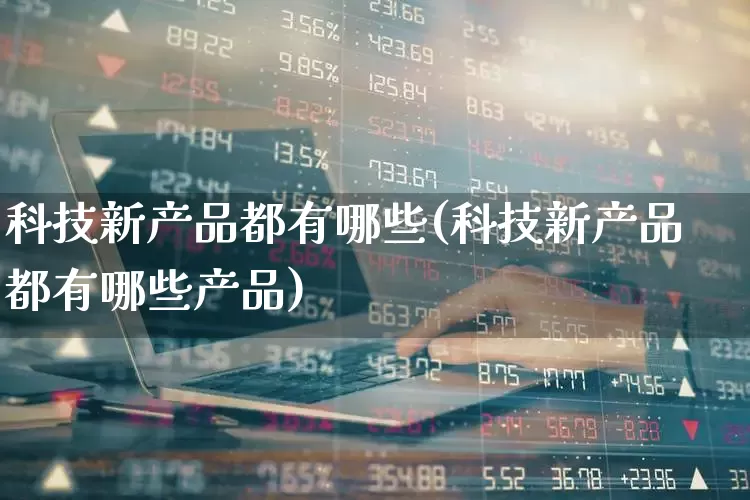 科技新产品都有哪些(科技新产品都有哪些产品)_https://www.gfdzclz.com_上交所_第1张