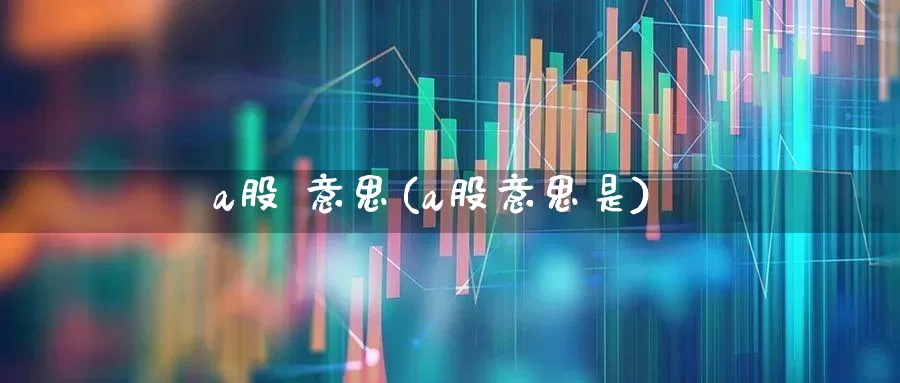 a股 意思(a股意思是)_https://www.gfdzclz.com_北交所_第1张