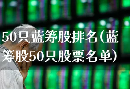 50只蓝筹股排名(蓝筹股50只股票名单)_https://www.gfdzclz.com_上交所_第1张