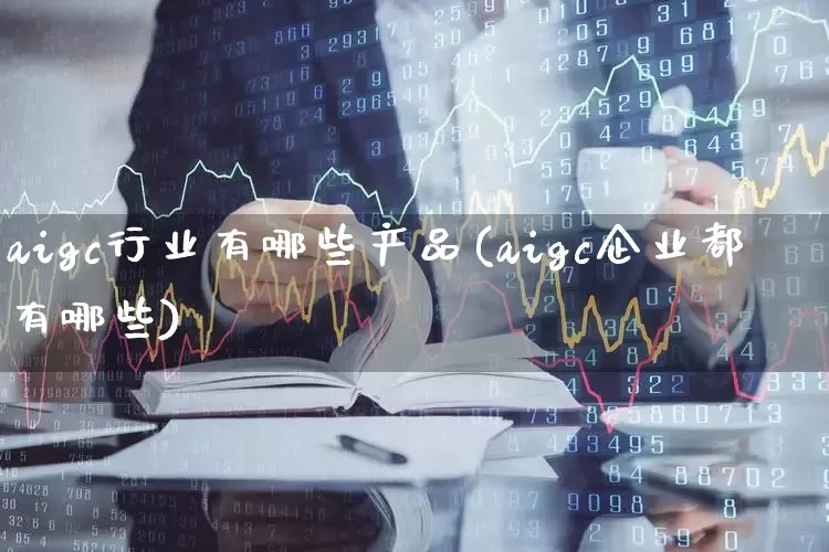 aigc行业有哪些产品(aigc企业都有哪些)_https://www.gfdzclz.com_创业板_第1张