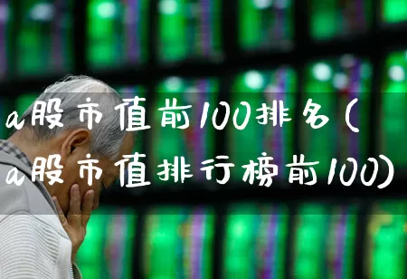 a股市值前100排名(a股市值排行榜前100)_https://www.gfdzclz.com_科创板_第1张