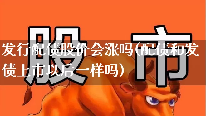 发行配债股价会涨吗(配债和发债上市以后一样吗)_https://www.gfdzclz.com_深交所_第1张
