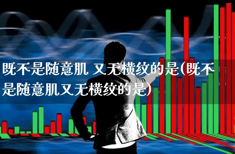 既不是随意肌 又无横纹的是(既不是随意肌又无横纹的是)_https://www.gfdzclz.com_创业板_第1张
