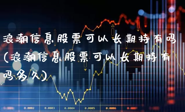浪潮信息股票可以长期持有吗(浪潮信息股票可以长期持有吗多久)_https://www.gfdzclz.com_深交所_第1张