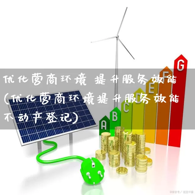 优化营商环境 提升服务效能(优化营商环境提升服务效能不动产登记)_https://www.gfdzclz.com_深交所_第1张