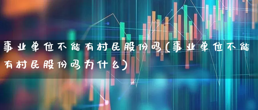 事业单位不能有村民股份吗(事业单位不能有村民股份吗为什么)_https://www.gfdzclz.com_深交所_第1张