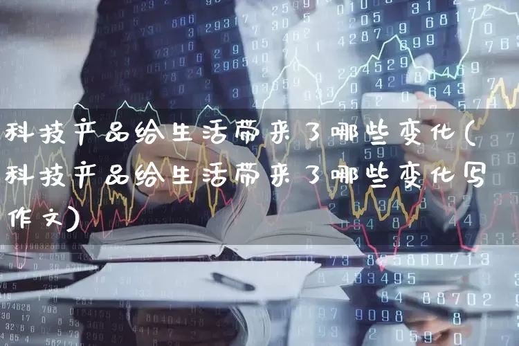科技产品给生活带来了哪些变化(科技产品给生活带来了哪些变化写作文)_https://www.gfdzclz.com_创业板_第1张