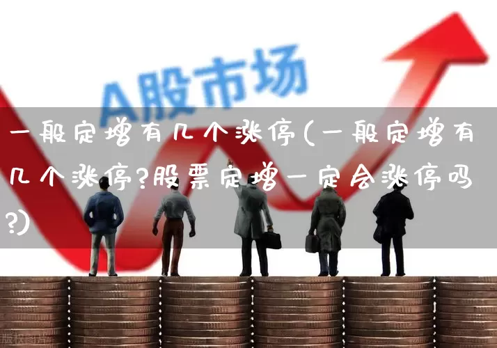 一般定增有几个涨停(一般定增有几个涨停?股票定增一定会涨停吗?)_https://www.gfdzclz.com_深交所_第1张