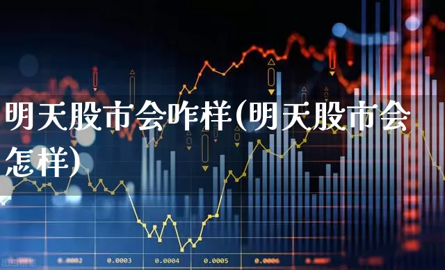 明天股市会咋样(明天股市会怎样)_https://www.gfdzclz.com_深交所_第1张