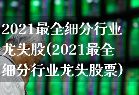 2021最全细分行业龙头股(2021最全细分行业龙头股票)_https://www.gfdzclz.com_创业板_第1张