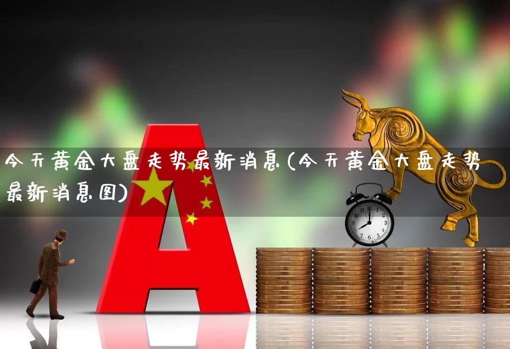 今天黄金大盘走势最新消息(今天黄金大盘走势最新消息图)_https://www.gfdzclz.com_上交所_第1张