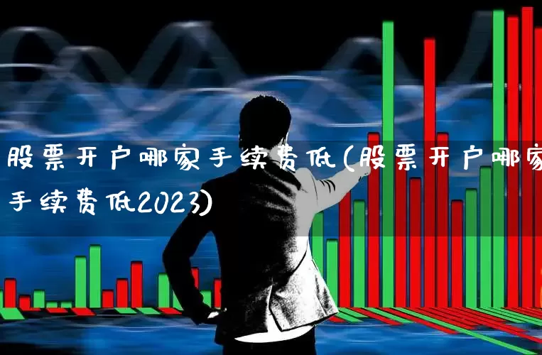 股票开户哪家手续费低(股票开户哪家手续费低2023)_https://www.gfdzclz.com_深交所_第1张