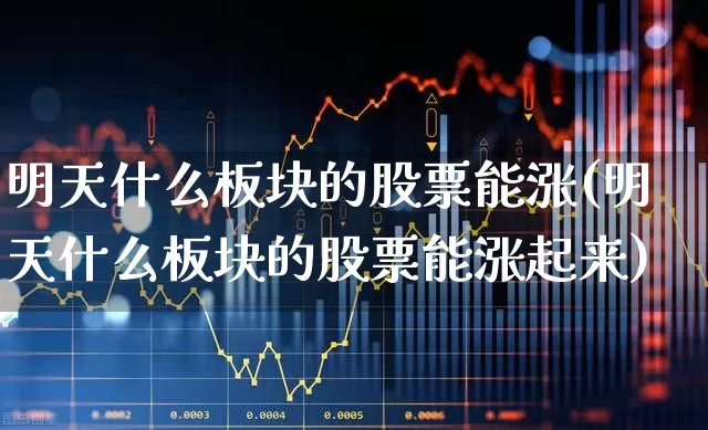 明天什么板块的股票能涨(明天什么板块的股票能涨起来)_https://www.gfdzclz.com_创业板_第1张