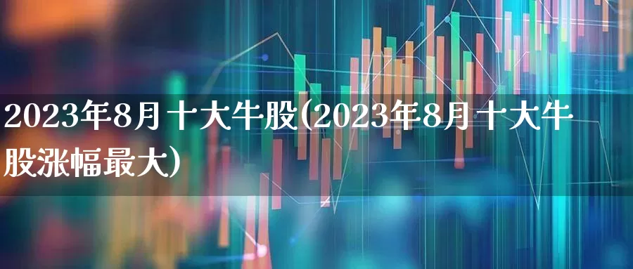 2023年8月十大牛股(2023年8月十大牛股涨幅最大)_https://www.gfdzclz.com_北交所_第1张