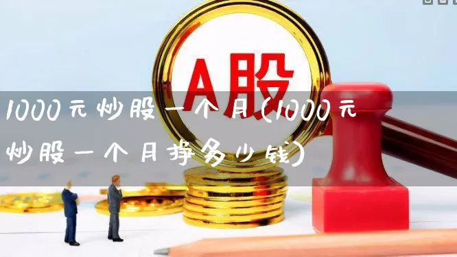 1000元炒股一个月(1000元炒股一个月挣多少钱)_https://www.gfdzclz.com_科创板_第1张