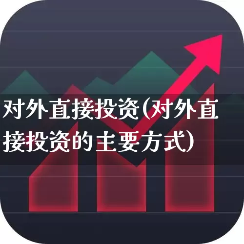 对外直接投资(对外直接投资的主要方式)_https://www.gfdzclz.com_科创板_第1张