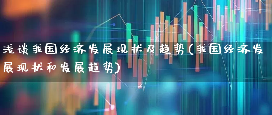 浅谈我国经济发展现状及趋势(我国经济发展现状和发展趋势)_https://www.gfdzclz.com_科创板_第1张
