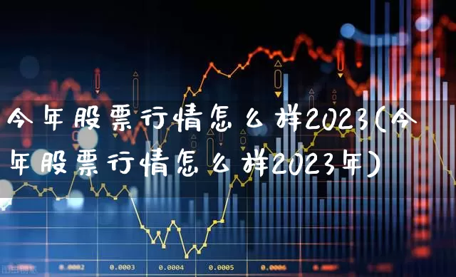 今年股票行情怎么样2023(今年股票行情怎么样2023年)_https://www.gfdzclz.com_北交所_第1张