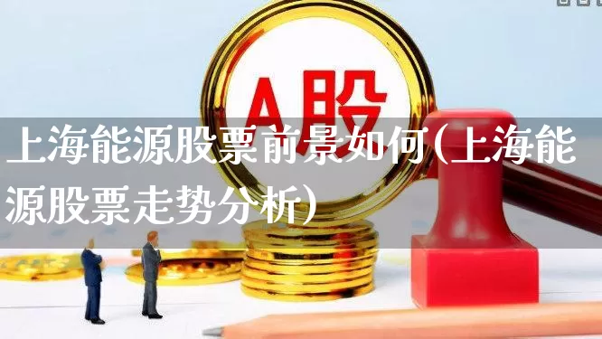 上海能源股票前景如何(上海能源股票走势分析)_https://www.gfdzclz.com_深交所_第1张