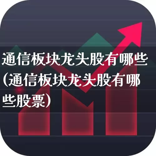 通信板块龙头股有哪些(通信板块龙头股有哪些股票)_https://www.gfdzclz.com_创业板_第1张