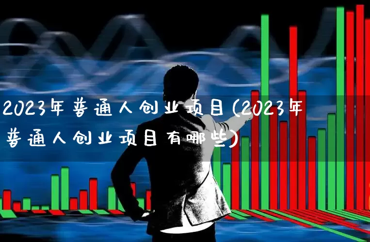 2023年普通人创业项目(2023年普通人创业项目有哪些)_https://www.gfdzclz.com_科创板_第1张