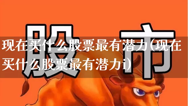 现在买什么股票最有潜力(现在买什么股票最有潜力i)_https://www.gfdzclz.com_北交所_第1张