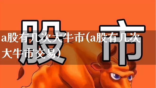 a股有几次大牛市(a股有几次大牛市交易)_https://www.gfdzclz.com_科创板_第1张