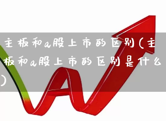 主板和a股上市的区别(主板和a股上市的区别是什么)_https://www.gfdzclz.com_创业板_第1张