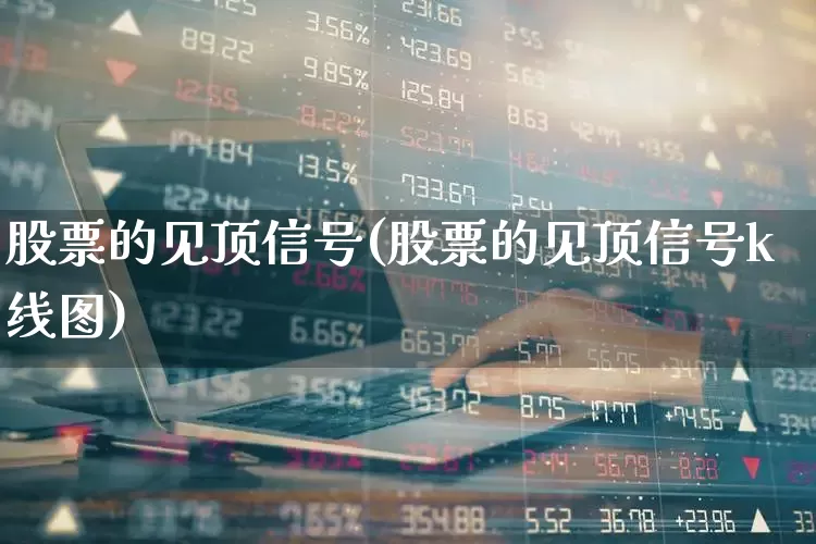 股票的见顶信号(股票的见顶信号k线图)_https://www.gfdzclz.com_上交所_第1张