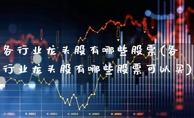 各行业龙头股有哪些股票(各行业龙头股有哪些股票可以买)_https://www.gfdzclz.com_创业板_第1张