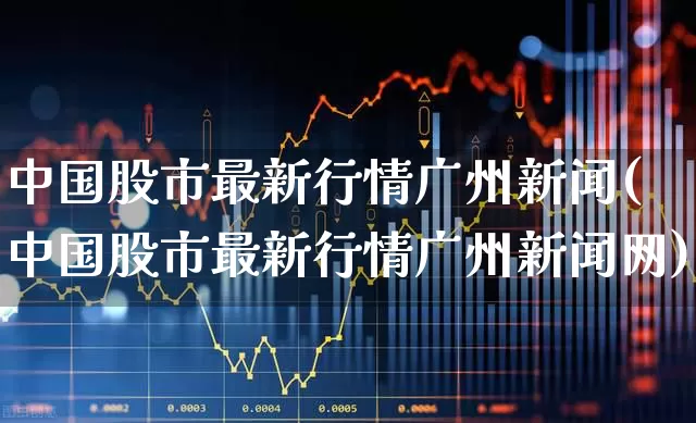 中国股市最新行情广州新闻(中国股市最新行情广州新闻网)_https://www.gfdzclz.com_创业板_第1张