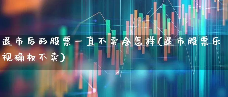 退市后的股票一直不卖会怎样(退市股票乐视确权不卖)_https://www.gfdzclz.com_科创板_第1张