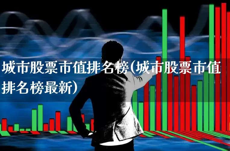 城市股票市值排名榜(城市股票市值排名榜最新)_https://www.gfdzclz.com_创业板_第1张