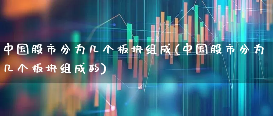 中国股市分为几个板块组成(中国股市分为几个板块组成的)_https://www.gfdzclz.com_上交所_第1张