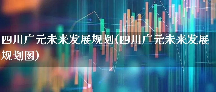 四川广元未来发展规划(四川广元未来发展规划图)_https://www.gfdzclz.com_北交所_第1张