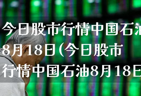 今日股市行情中国石油8月18日(今日股市行情中国石油8月18日价格)_https://www.gfdzclz.com_北交所_第1张