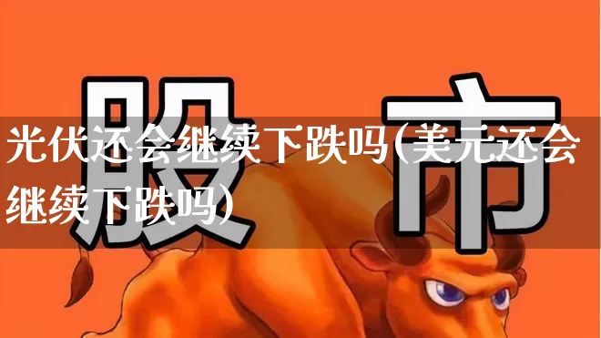 光伏还会继续下跌吗(美元还会继续下跌吗)_https://www.gfdzclz.com_深交所_第1张