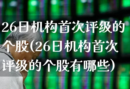 26日机构首次评级的个股(26日机构首次评级的个股有哪些)_https://www.gfdzclz.com_深交所_第1张