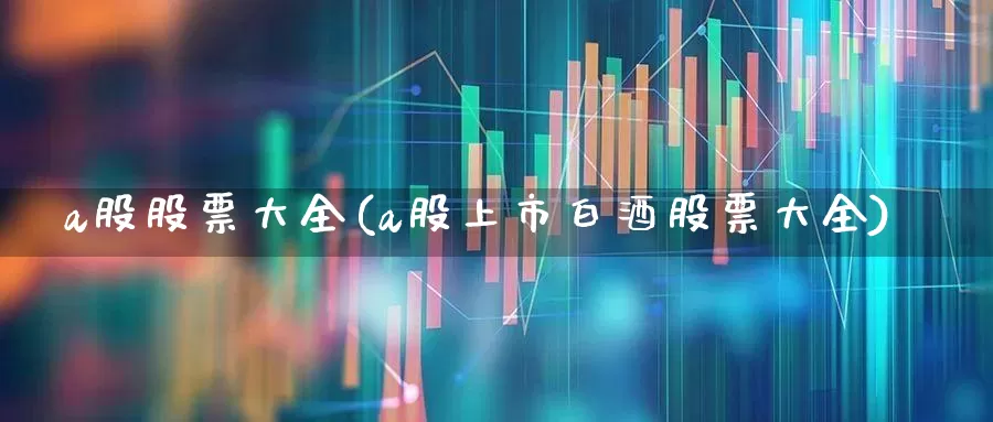a股股票大全(a股上市白酒股票大全)_https://www.gfdzclz.com_北交所_第1张