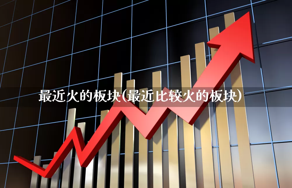 最近火的板块(最近比较火的板块)_https://www.gfdzclz.com_深交所_第1张