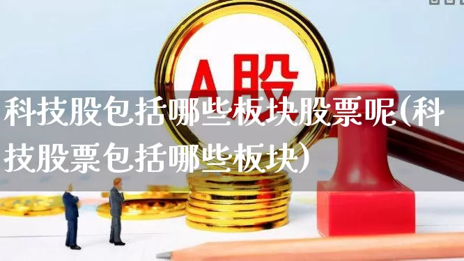 科技股包括哪些板块股票呢(科技股票包括哪些板块)_https://www.gfdzclz.com_北交所_第1张
