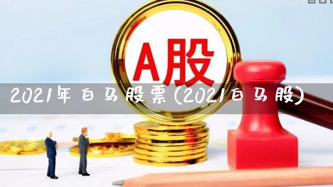 2021年白马股票(2021白马股)_https://www.gfdzclz.com_上交所_第1张