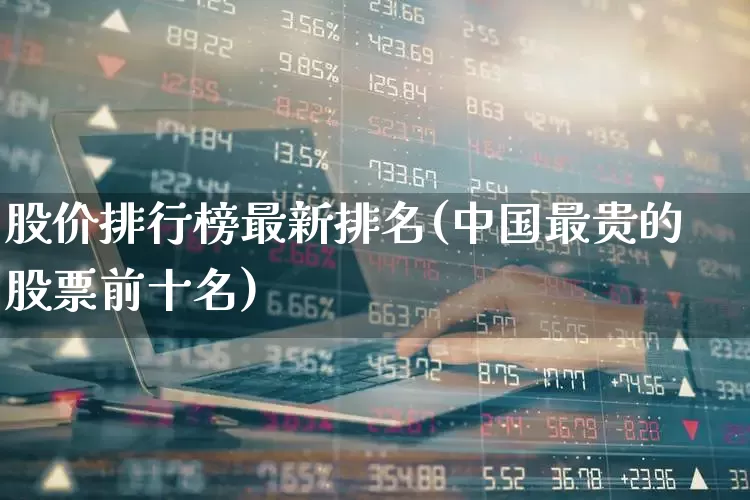 股价排行榜最新排名(中国最贵的股票前十名)_https://www.gfdzclz.com_创业板_第1张