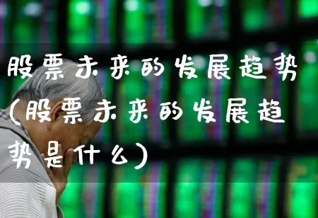 股票未来的发展趋势(股票未来的发展趋势是什么)_https://www.gfdzclz.com_科创板_第1张