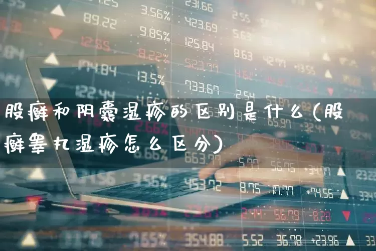 股癣和阴囊湿疹的区别是什么(股癣睾丸湿疹怎么区分)_https://www.gfdzclz.com_创业板_第1张