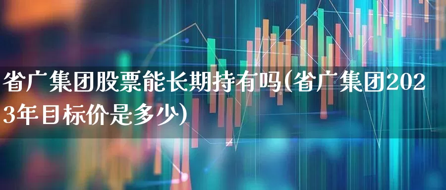 省广集团股票能长期持有吗(省广集团2023年目标价是多少)_https://www.gfdzclz.com_创业板_第1张