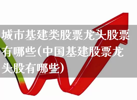 城市基建类股票龙头股票有哪些(中国基建股票龙头股有哪些)_https://www.gfdzclz.com_上交所_第1张