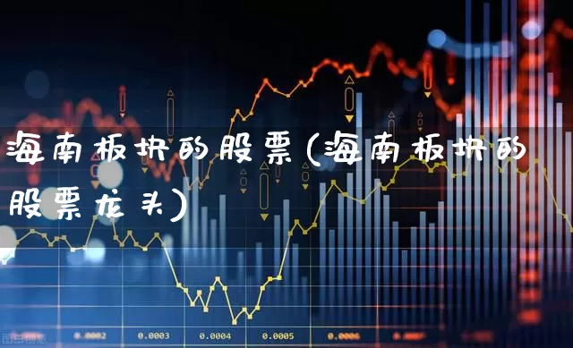 海南板块的股票(海南板块的股票龙头)_https://www.gfdzclz.com_北交所_第1张