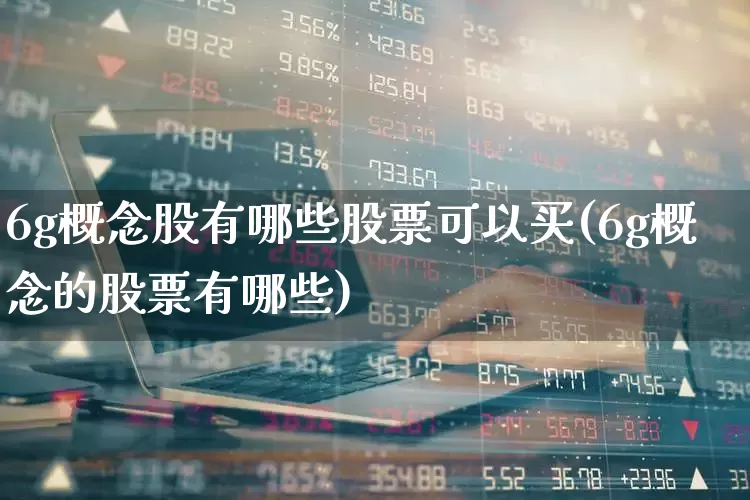 6g概念股有哪些股票可以买(6g概念的股票有哪些)_https://www.gfdzclz.com_创业板_第1张