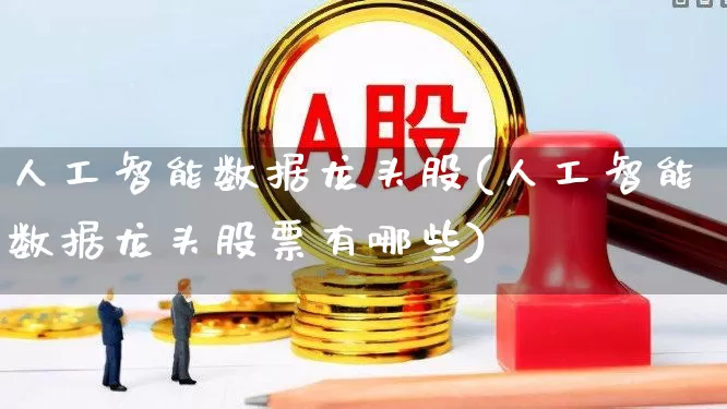 人工智能数据龙头股(人工智能数据龙头股票有哪些)_https://www.gfdzclz.com_北交所_第1张